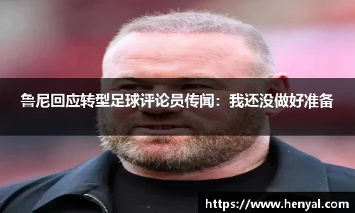 鲁尼回应转型足球评论员传闻：我还没做好准备