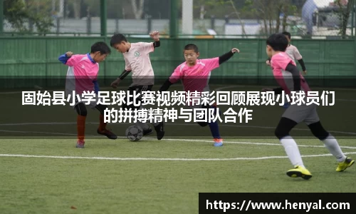 固始县小学足球比赛视频精彩回顾展现小球员们的拼搏精神与团队合作