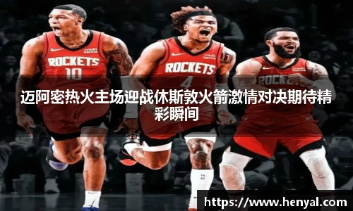 迈阿密热火主场迎战休斯敦火箭激情对决期待精彩瞬间