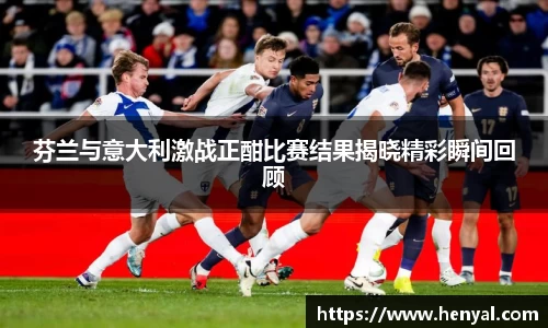 芬兰与意大利激战正酣比赛结果揭晓精彩瞬间回顾