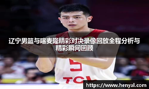 辽宁男篮与喀麦隆精彩对决录像回放全程分析与精彩瞬间回顾