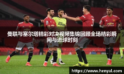 曼联与塞尔塔精彩对决视频集锦回顾全场精彩瞬间与进球时刻