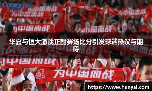 华夏与恒大激战正酣赛场比分引发球迷热议与期待