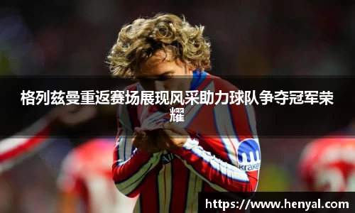 格列兹曼重返赛场展现风采助力球队争夺冠军荣耀