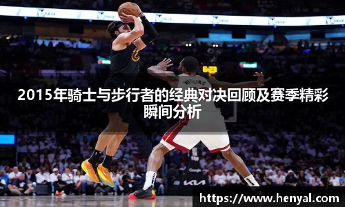 2015年骑士与步行者的经典对决回顾及赛季精彩瞬间分析