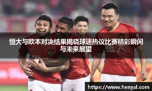 恒大与欧本对决结果揭晓球迷热议比赛精彩瞬间与未来展望