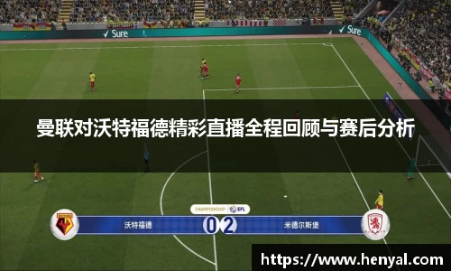 曼联对沃特福德精彩直播全程回顾与赛后分析