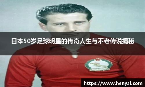 日本50岁足球明星的传奇人生与不老传说揭秘