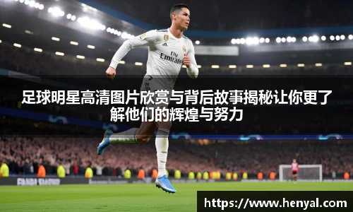 足球明星高清图片欣赏与背后故事揭秘让你更了解他们的辉煌与努力