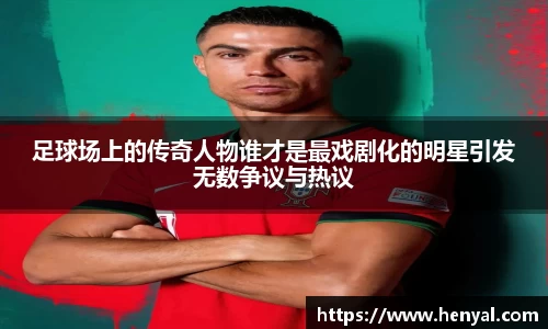 足球场上的传奇人物谁才是最戏剧化的明星引发无数争议与热议