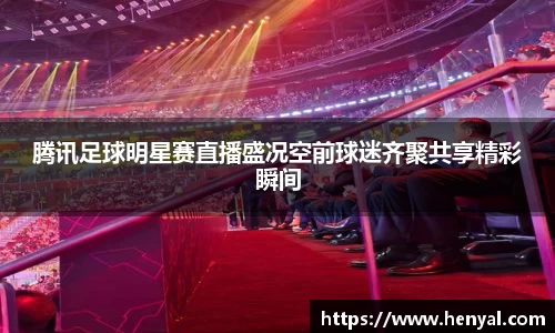 腾讯足球明星赛直播盛况空前球迷齐聚共享精彩瞬间
