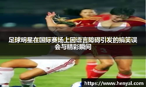足球明星在国际赛场上因语言障碍引发的搞笑误会与精彩瞬间