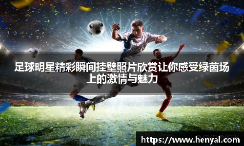足球明星精彩瞬间挂壁照片欣赏让你感受绿茵场上的激情与魅力