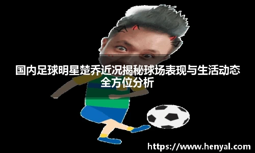 国内足球明星楚乔近况揭秘球场表现与生活动态全方位分析