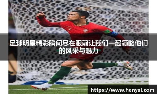 足球明星精彩瞬间尽在眼前让我们一起领略他们的风采与魅力